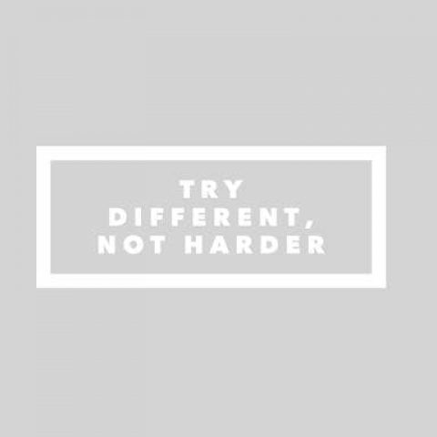 TRY DIFFERENT….not always harder.