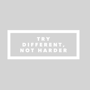 TRY DIFFERENT….not always harder.